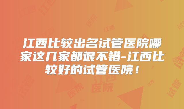 江西比较出名试管医院哪家这几家都很不错-江西比较好的试管医院!