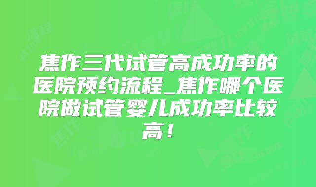 焦作三代试管高成功率的医院预约流程_焦作哪个医院做试管婴儿成功率比较高!