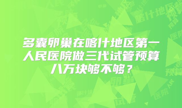 多囊卵巢在喀什地区第一人民医院做三代试管预算八万块够不够?