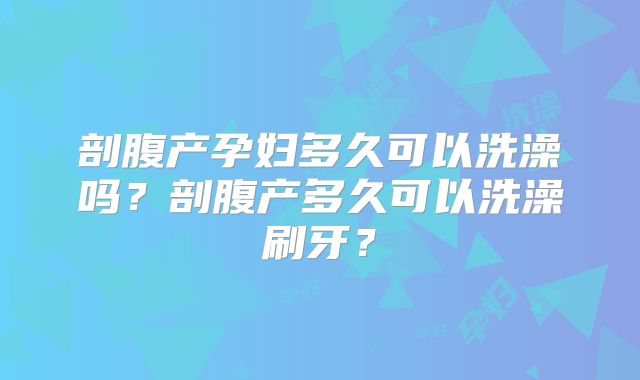 剖腹产孕妇多久可以洗澡吗？剖腹产多久可以洗澡刷牙？