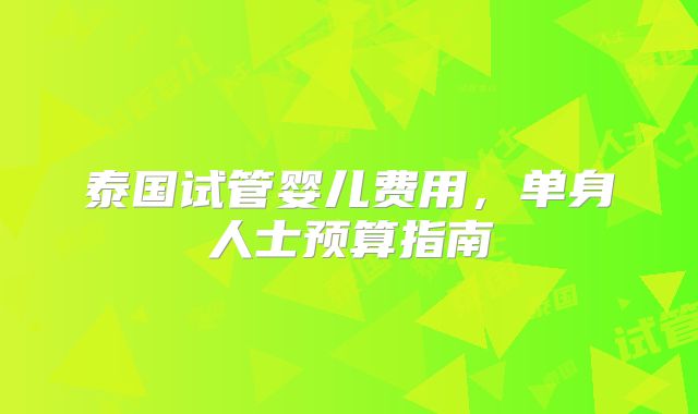 泰国试管婴儿费用,单身人士预算指南