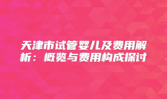 天津市试管婴儿及费用解析:概览与费用构成探讨
