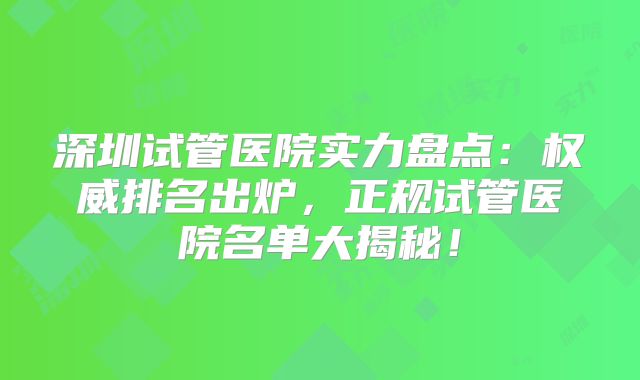 深圳试管医院实力盘点：权威排名出炉，正规试管医院名单大揭秘！