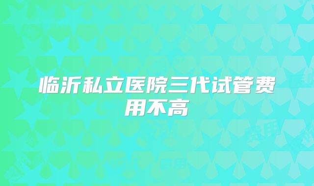 临沂私立医院三代试管费用不高