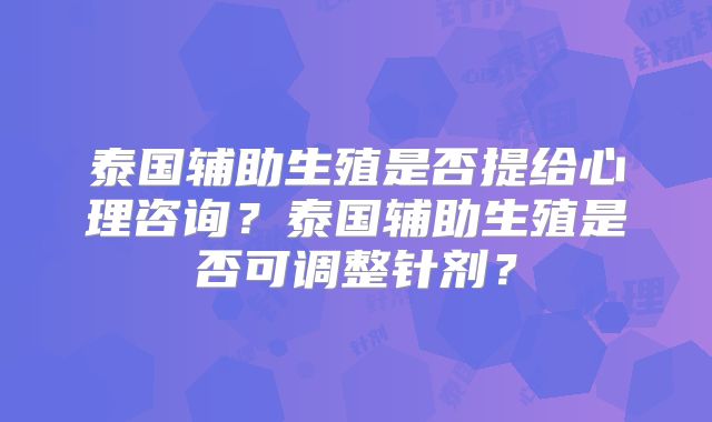 泰国辅助生殖是否提给心理咨询？泰国辅助生殖是否可调整针剂？