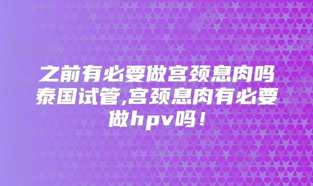 之前有必要做宫颈息肉吗泰国试管,宫颈息肉有必要做hpv吗！