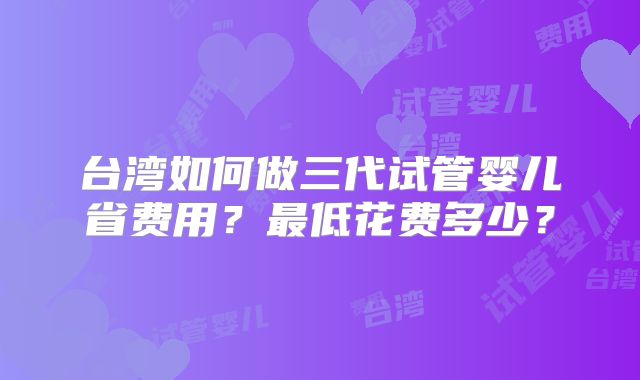 台湾如何做三代试管婴儿省费用？最低花费多少？