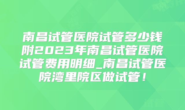 南昌试管医院试管多少钱附2023年南昌试管医院试管费用明细_南昌试管医院湾里院区做试管！