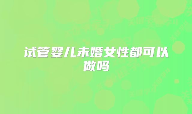 试管婴儿未婚女性都可以做吗