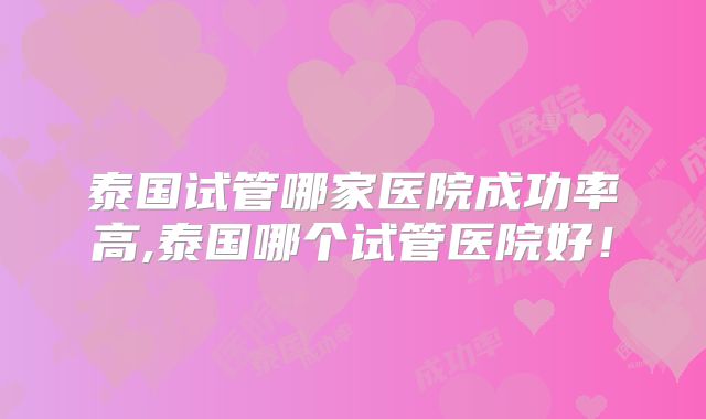 泰国试管哪家医院成功率高,泰国哪个试管医院好！