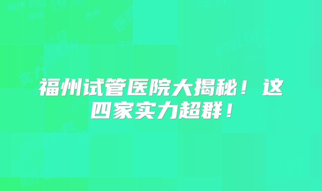 福州试管医院大揭秘！这四家实力超群！