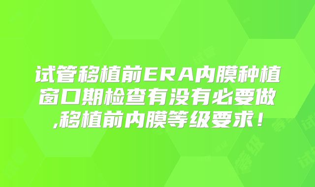 试管移植前ERA内膜种植窗口期检查有没有必要做,移植前内膜等级要求！