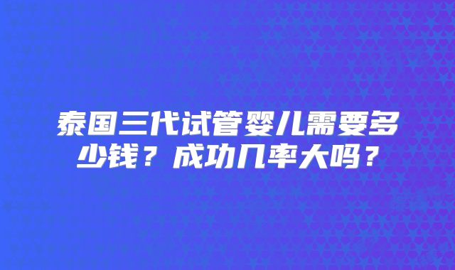 泰国三代试管婴儿需要多少钱?成功几率大吗?