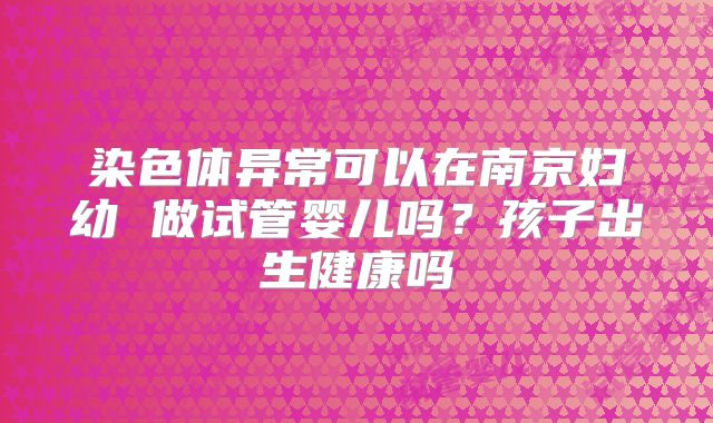 染色体异常可以在南京妇幼 做试管婴儿吗？孩子出生健康吗
