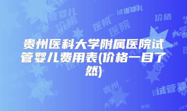 贵州医科大学附属医院试管婴儿费用表(价格一目了然)