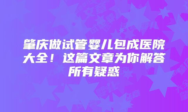 肇庆做试管婴儿包成医院大全!这篇文章为你解答所有疑惑