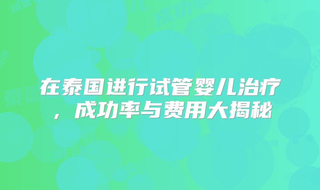 在泰国进行试管婴儿治疗,成功率与费用大揭秘