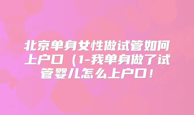 北京单身女性做试管如何上户口(1-我单身做了试管婴儿怎么上户口!