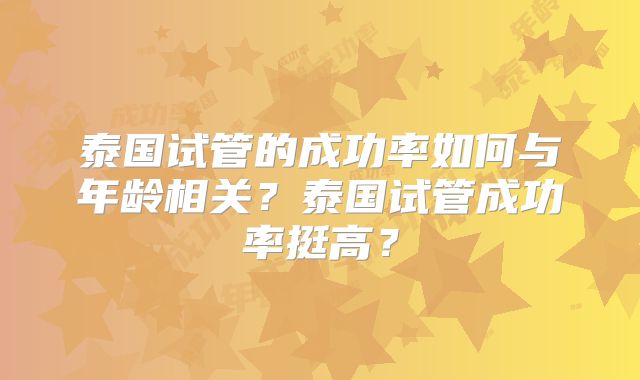 泰国试管的成功率如何与年龄相关?泰国试管成功率挺高?