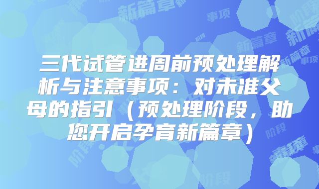 三代试管进周前预处理解析与注意事项：对未准父母的指引（预处理阶段，助您开启孕育新篇章）