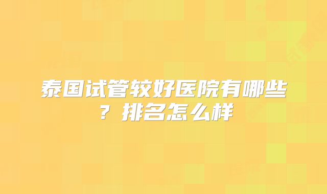 泰国试管较好医院有哪些？排名怎么样