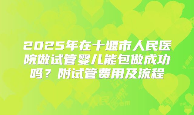 2025年在十堰市人民医院做试管婴儿能包做成功吗？附试管费用及流程
