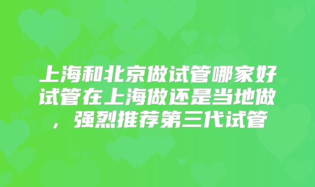 上海和北京做试管哪家好试管在上海做还是当地做，强烈推荐第三代试管