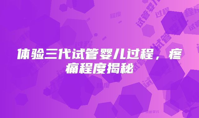体验三代试管婴儿过程，疼痛程度揭秘