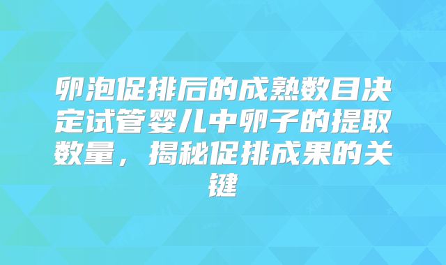 卵泡促排后的成熟数目决定试管婴儿中卵子的提取数量，揭秘促排成果的关键
