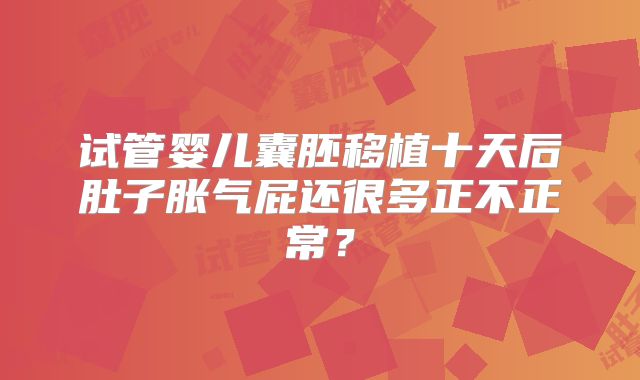 试管婴儿囊胚移植十天后肚子胀气屁还很多正不正常？