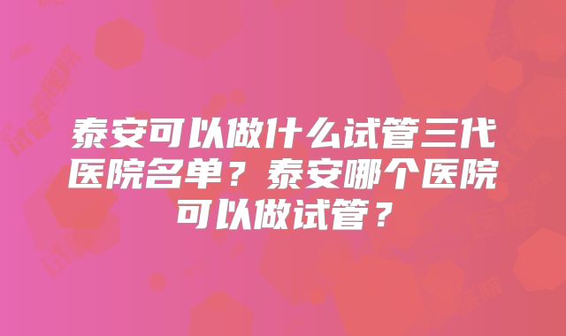 泰安可以做什么试管三代医院名单？泰安哪个医院可以做试管？