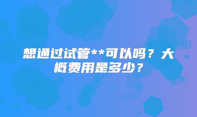 想通过试管**可以吗?大概费用是多少?
