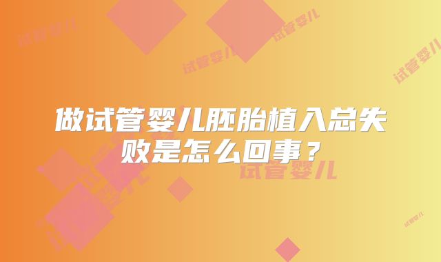 做试管婴儿胚胎植入总失败是怎么回事？