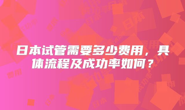 日本试管需要多少费用，具体流程及成功率如何？