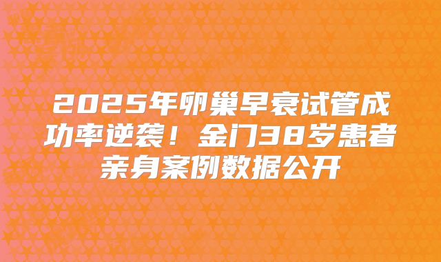 2025年卵巢早衰试管成功率逆袭！金门38岁患者亲身案例数据公开