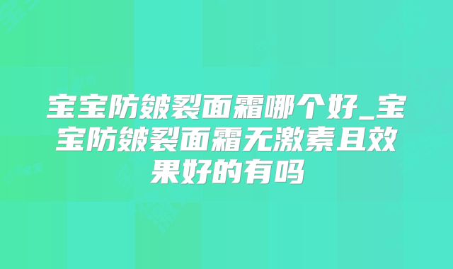 宝宝防皴裂面霜哪个好_宝宝防皴裂面霜无激素且效果好的有吗
