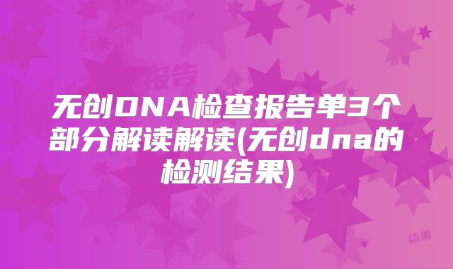 无创DNA检查报告单3个部分解读解读(无创dna的检测结果)