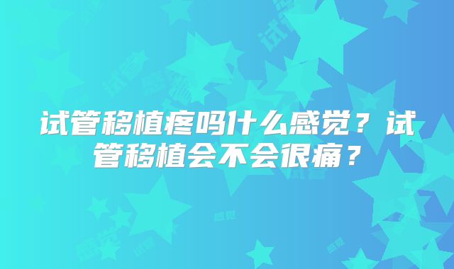 试管移植疼吗什么感觉?试管移植会不会很痛?