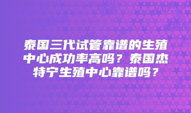 泰国三代试管靠谱的生殖中心成功率高吗？泰国杰特宁生殖中心靠谱吗？
