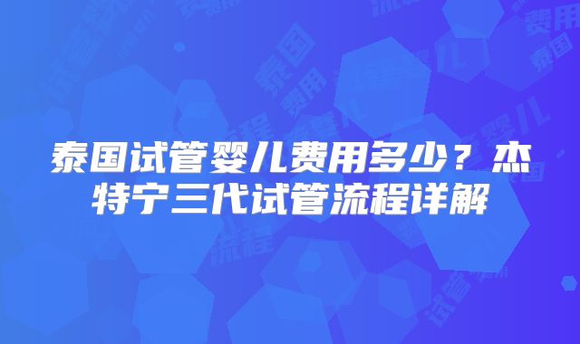 泰国试管婴儿费用多少?杰特宁三代试管流程详解