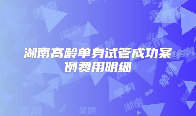 湖南高龄单身试管成功案例费用明细