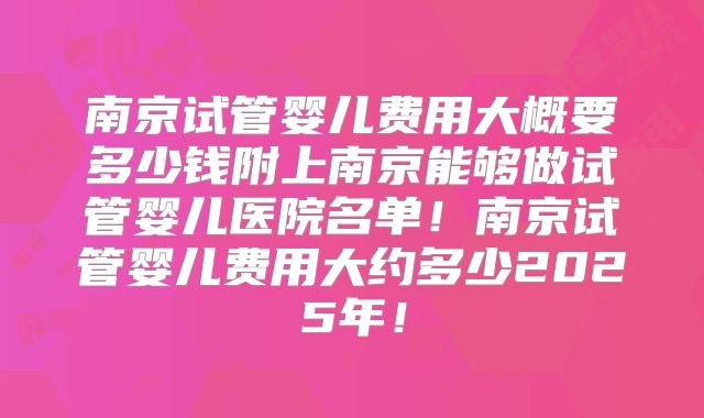 南京试管婴儿费用大概要多少钱附上南京能够做试管婴儿医院名单!南京试管婴儿费用大约多少2025年!