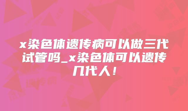 x染色体遗传病可以做三代试管吗_x染色体可以遗传几代人！