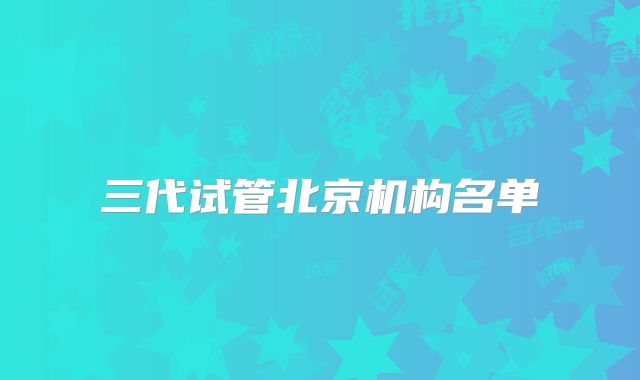 三代试管北京机构名单