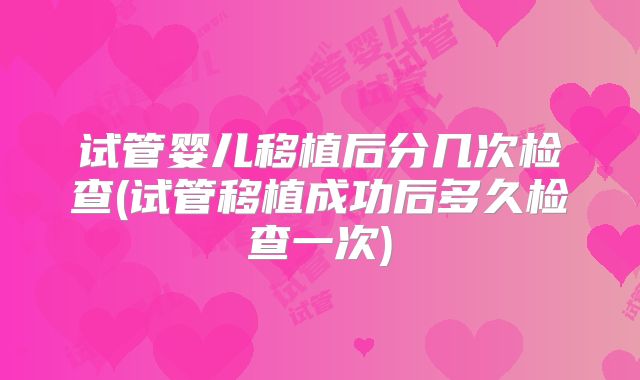 试管婴儿移植后分几次检查(试管移植成功后多久检查一次)