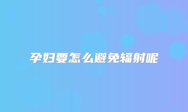 孕妇要怎么避免辐射呢