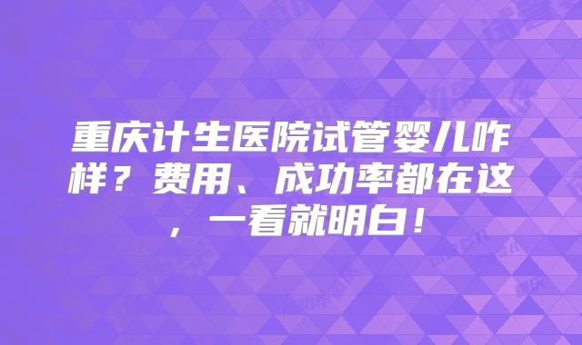 重庆计生医院试管婴儿咋样？费用、成功率都在这，一看就明白！