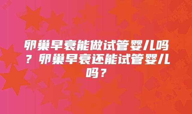 卵巢早衰能做试管婴儿吗？卵巢早衰还能试管婴儿吗？
