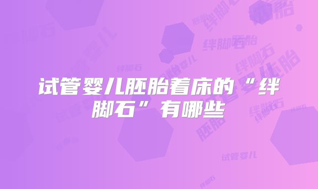 试管婴儿胚胎着床的“绊脚石”有哪些