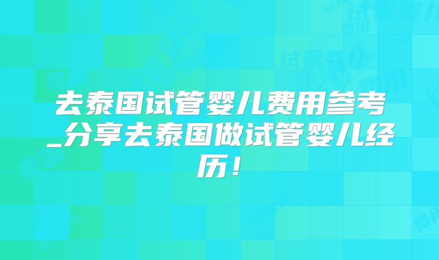 去泰国试管婴儿费用参考_分享去泰国做试管婴儿经历！